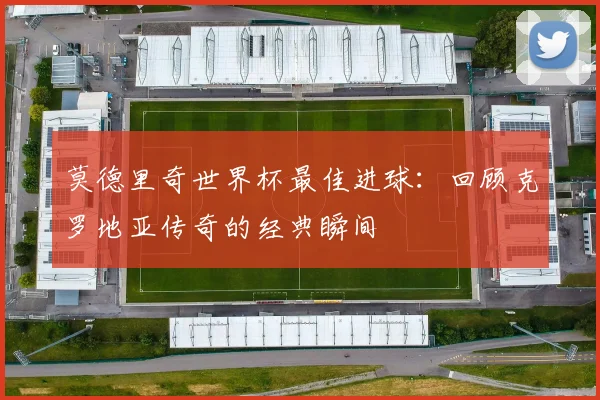 莫德里奇世界杯最佳进球:回顾克罗地亚传奇的经典瞬间