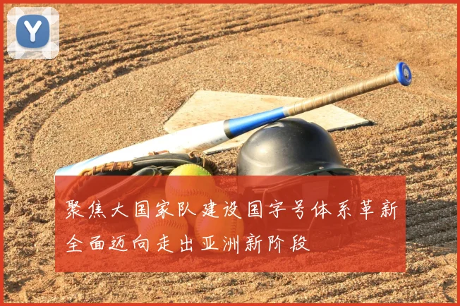 聚焦大国家队建设国字号体系革新全面迈向走出亚洲新阶段