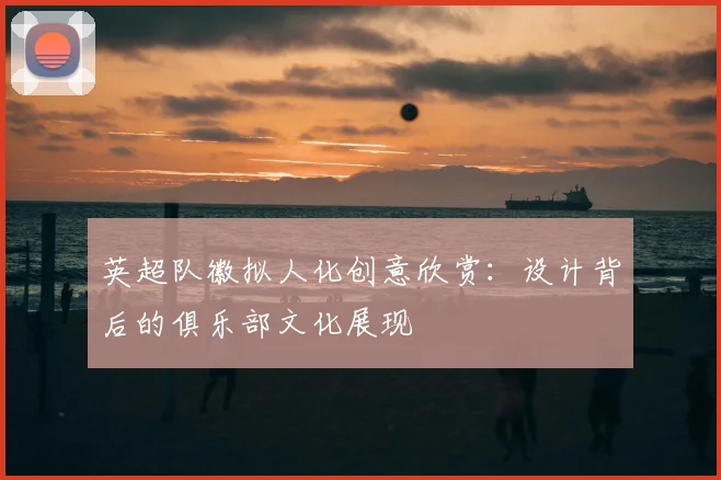 英超队徽拟人化创意欣赏：设计背后的俱乐部文化展现