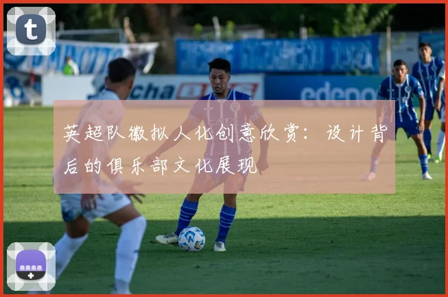 英超队徽拟人化创意欣赏：设计背后的俱乐部文化展现