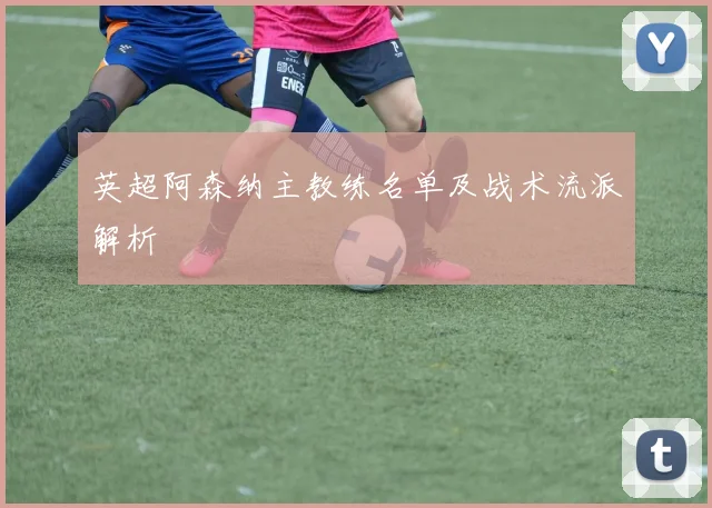 英超阿森纳主教练名单及战术流派解析