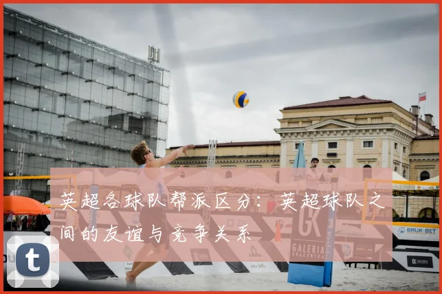 英超各球队帮派区分：英超球队之间的友谊与竞争关系